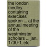 The London Medley: containing exercises Spoken ... at the annual meeting of the Westminster Scholars ... Jan. 1730-1, etc. by Unknown