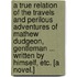 A True Relation of the Travels and Perilous Adventures of Mathew Dudgeon, Gentleman ... Written by Himself, etc. [A novel.]