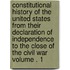 Constitutional History of the United States from Their Declaration of Independence to the Close of the Civil War Volume . 1