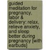 Guided Meditation for Pregnancy, Labor & Delivery: Relax, Relieve Anxiety, and Sleep Better During Pregnancy [With Earbuds]