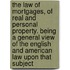 The Law of Mortgages, of Real and Personal Property. Being a General View of the English and American Law Upon That Subject