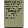 Calendar of State Papers: Foreign Series, of the Reign of Elizabeth ... Perserved in the ... Public Record Office, Volume 10 by Office Great Britain.