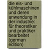 Die Eis- Und Kühlmaschinen Und Deren Anwendung in Der Industrie: Für Theoretiker Und Praktiker Bearbeitet (German Edition) by Schwarz Alois