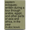 Eastern Eclogues; Written During A Tour Through Arabia, Egypt, And Other Parts Of Asia And Africa, In The Year M.dcc.lxxvii. door Eyles Irwin
