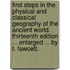 First Steps in the Physical and Classical Geography of the Ancient World. Thirteenth edition ... enlarged ... by T. Fawcett.