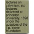 Lectures on Calvinism: Six Lectures Delivered at Princeton University, 1898 Under the Auspices of the L. P. Stone Foundation