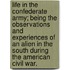Life in the Confederate Army; being the observations and experiences of an alien in the South during the American Civil War.
