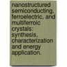 Nanostructured Semiconducting, Ferroelectric, and Multiferroic Crystals: Synthesis, Characterization and Energy Application. door Jun Wang