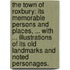 The Town of Roxbury: its memorable persons and places, ... with ... illustrations of its old landmarks and noted personages.