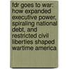 Fdr Goes To War: How Expanded Executive Power, Spiraling National Debt, And Restricted Civil Liberties Shaped Wartime America by Burton W. Folsom