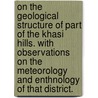 On the geological structure of part of the Khasi Hills. With observations on the meteorology and enthnology of that district. by Thomas Oldham