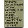 Sir George Calvert, Created Baron of Baltimore: In the County of Longford, Ireland; and Projector of the Province of Maryland by Edward Duffield Neill