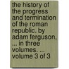 The history of the progress and termination of the Roman Republic. By Adam Ferguson, ... In three volumes. ...  Volume 3 of 3 door Adam Ferguson