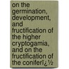 on the Germination, Development, and Fructification of the Higher Cryptogamia, and on the Fructification of the Coniferï¿½ by Wilhelm Hofmeister