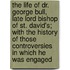 the Life of Dr. George Bull, Late Lord Bishop of St. David's; with the History of Those Controversies in Which He Was Engaged