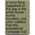 A Funny Thing Happened On The Way To The White House: Humor, Blunders, And Other Oddities From The Presidential Campaign Trail