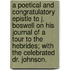 A Poetical and Congratulatory Epistle to J. Boswell on his Journal of a Tour to the Hebrides; with the celebrated Dr. Johnson.
