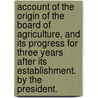 Account of the origin of the Board of Agriculture, and its progress for three years after its establishment. By the president. door Sir John Sinclair