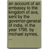An account of an embassy to the Kingdom of Ava, sent by the Governor-general of India, in the year 1795. By Michael Symes, ... by Michael Symes