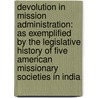 Devolution in Mission Administration: As Exemplified by the Legislative History of Five American Missionary Societies in India by Daniel Johnson Fleming