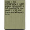 Guide to the Orthography of Indian Proper Names with a list showing the true spelling of all post towns and villages in India. by William Wilson Hunter