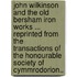 John Wilkinson and the Old Bersham Iron Works ... Reprinted from the  Transactions of the Honourable Society of Cymmrodorion..