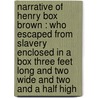 Narrative Of Henry Box Brown : Who Escaped From Slavery Enclosed In A Box Three Feet Long And Two Wide And Two And A Half High by Stearns Charles