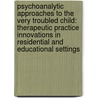 Psychoanalytic Approaches to the Very Troubled Child: Therapeutic Practice Innovations in Residential and Educational Settings door Jacquelyn Sanders