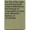 the Life of the Right Reverend Ernest Roland Wilberforce, First Bishop of Newcastle-On-Tyne and Afterward Bishop of Chichester by Atlay