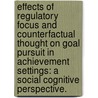 Effects of Regulatory Focus and Counterfactual Thought on Goal Pursuit in Achievement Settings: A Social Cognitive Perspective. by Jessica M. Nicklin