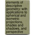 Elements Of Descriptive Geometry: With Applications To Spherical And Isometric Projections, Shades And Shadows, And Perspective