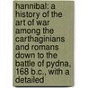Hannibal: A History Of The Art Of War Among The Carthaginians And Romans Down To The Battle Of Pydna, 168 B.C., With A Detailed door Theodore Ayrault Dodge