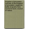 Kingdom of Jerusalem: Vassals of the Kingdom of Jerusalem, Angevins, Battle of Jacob's Ford, Council of Acre, Council of Nablus by Books Llc