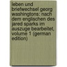 Leben Und Briefwechsel Georg Washingtons: Nach Dem Englischen Des Jared Sparks Im Auszuge Bearbeitet, Volume 1 (German Edition) door Sparks