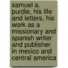 Samuel A. Purdie, His Life and Letters, His Work As a Missionary and Spanish Writer and Publisher in Mexico and Central America door James Purdie Knowles