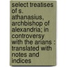Select Treatises of S. Athanasius, Archbishop of Alexandria; in Controversy with the Arians : Translated with Notes and Indices door Saint Athanasius