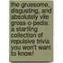 The Gruesome, Disgusting, and Absolutely Vile Gross-O-Pedia: A Startling Collection of Repulsive Trivia You Won't Want to Know!