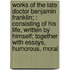 Works of the Late Doctor Benjamin Franklin; : Consisting of His Life, Written by Himself; Together with Essays, Humorous, Moral