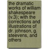 the Dramatic Works of William Shakespeare (V.3); with the Corrections and Illustrations of Dr. Johnson, G. Steevens, and Others by Shakespeare William Shakespeare