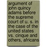 Argument of John Quincy Adams Before the Supreme Court of U. S. in the Case of the United States Vs. Cinque and Others, Africans door Spain United States