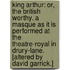King Arthur: or, The British worthy. A masque as it is performed at the Theatre-Royal in Drury-Lane. [Altered by David Garrick.]