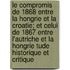 Le Compromis de 1868 Entre La Hongrie Et La Croatie; Et Celui de 1867 Entre L'Autriche Et La Hongrie Tude Historique Et Critique