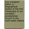 Lucy Margaret Baker; a Biographical Sketch of the First Missionary of Our Canadian Presbyterian Church to the North-West Indians by Elizabeth A. Byers