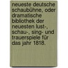 Neueste deutsche Schaubühne, oder dramatische Bibliothek der neuesten Lust-, Schau-, Sing- und Trauerspiele für das Jahr 1818. by Unknown