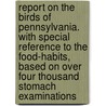 Report on the Birds of Pennsylvania. With Special Reference to the Food-habits, Based on Over Four Thousand Stomach Examinations by Pennsylvania. Ornithologist