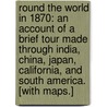Round the World in 1870: an account of a brief tour made through India, China, Japan, California, and South America. [With maps.] by Arthur Drummond Carlisle