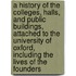 a History of the Colleges, Halls, and Public Buildings, Attached to the University of Oxford, Including the Lives of the Founders