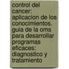 Control del Cancer: Aplicacion de Los Conocimientos. Guia de La Oms Para Desarrollar Programas Eficaces: Diagnostico y Tratamiento by World Health Organisation