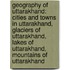 Geography of Uttarakhand: Cities and Towns in Uttarakhand, Glaciers of Uttarakhand, Lakes of Uttarakhand, Mountains of Uttarakhand