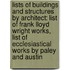 Lists of Buildings and Structures by Architect: List of Frank Lloyd Wright Works, List of Ecclesiastical Works by Paley and Austin